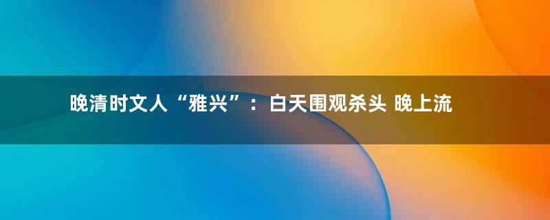 晚清时文人“雅兴”：白天围观杀头 晚上流连诗酒